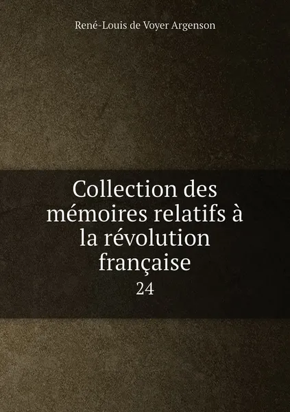 Обложка книги Collection des memoires relatifs a la revolution francaise. 24, René-Louis de Voyer Argenson