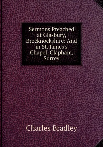 Обложка книги Sermons Preached at Glasbury, Brecknockshire: And in St. James's Chapel, Clapham, Surrey, Charles Bradley