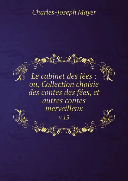 Обложка книги Le cabinet des fees : ou, Collection choisie des contes des fees, et autres contes merveilleux. v.13, Charles-Joseph Mayer