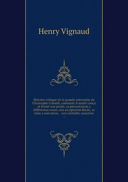 Обложка книги Histoire critique de la grande enterprise de Christophe Colomb, comment il aurait concu et forme son projet, sa presentation a differentes cours, son acceptation finale, sa mise a execution, - son veritable caractere. 1, Henry Vignaud