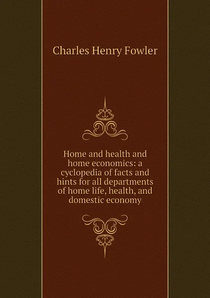 Обложка книги Home and health and home economics: a cyclopedia of facts and hints for all departments of home life, health, and domestic economy, Charles Henry Fowler