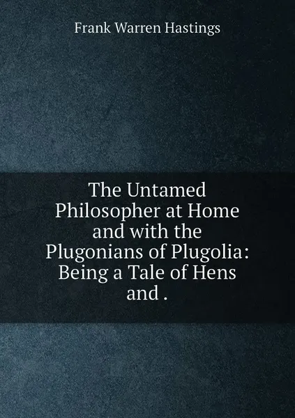 Обложка книги The Untamed Philosopher at Home and with the Plugonians of Plugolia: Being a Tale of Hens and ., Frank Warren Hastings