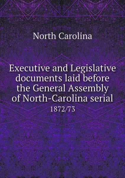 Обложка книги Executive and Legislative documents laid before the General Assembly of North-Carolina serial. 1872/73, North Carolina