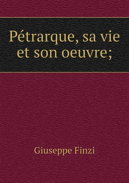 Обложка книги Petrarque, sa vie et son oeuvre;, Giuseppe Finzi