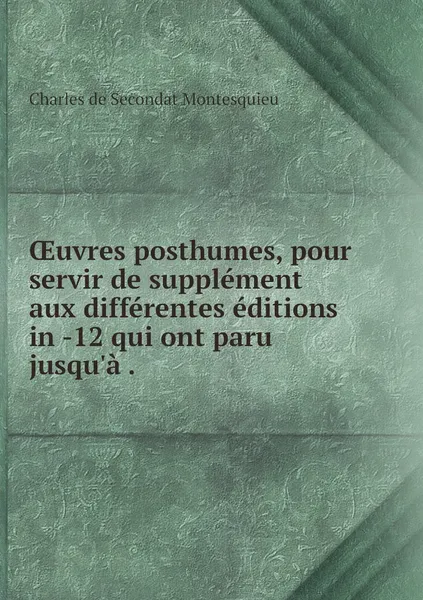 Обложка книги OEuvres posthumes, pour servir de supplement aux differentes editions in -12 qui ont paru jusqu'a ., Charles de Secondat Montesquieu
