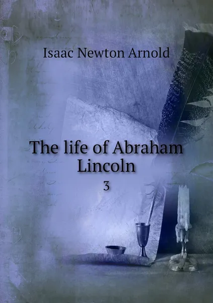 Обложка книги The life of Abraham Lincoln. 3, Isaac Newton Arnold