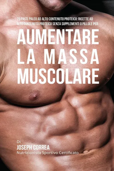 Обложка книги 70 Pasti Paleo Ad Alto Contenuto Proteico. Ricette Ad Alto Contenuto Proteico Senza Supplementi O Pillole Per Aumentare La Massa Muscolare, Joseph Correa