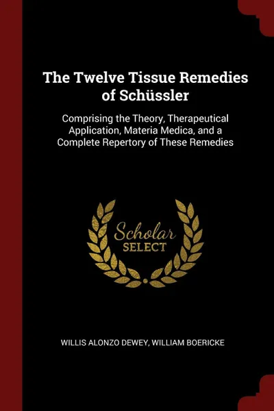 Обложка книги The Twelve Tissue Remedies of Schussler. Comprising the Theory, Therapeutical Application, Materia Medica, and a Complete Repertory of These Remedies, Willis Alonzo Dewey, William Boericke