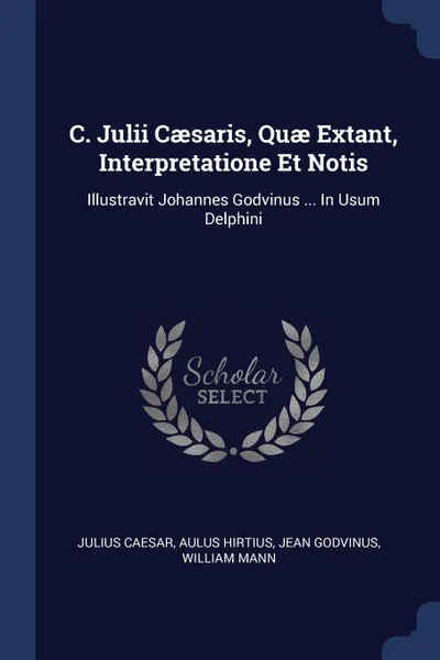 Обложка книги C. Julii Caesaris, Quae Extant, Interpretatione Et Notis. Illustravit Johannes Godvinus ... In Usum Delphini, Julius Caesar, Aulus Hirtius, Jean Godvinus