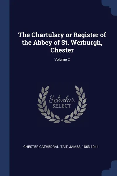 Обложка книги The Chartulary or Register of the Abbey of St. Werburgh, Chester; Volume 2, Chester Cathedral, Tait James 1863-1944