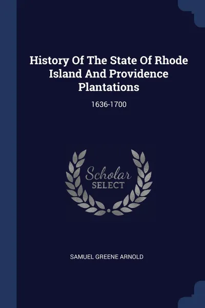 Обложка книги History Of The State Of Rhode Island And Providence Plantations. 1636-1700, Samuel Greene Arnold
