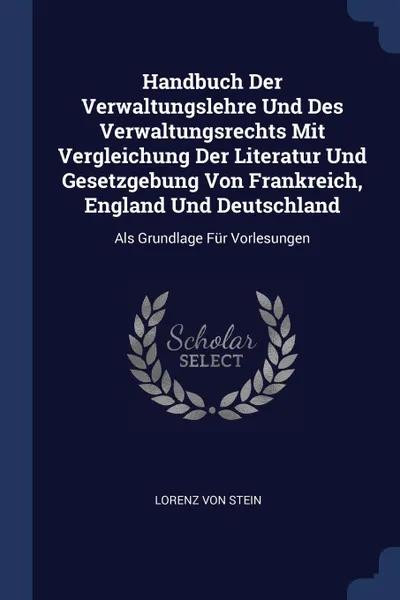 Обложка книги Handbuch Der Verwaltungslehre Und Des Verwaltungsrechts Mit Vergleichung Der Literatur Und Gesetzgebung Von Frankreich, England Und Deutschland. Als Grundlage Fur Vorlesungen, Lorenz Von Stein