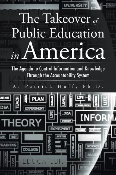 Обложка книги The Takeover of Public Education in America. The Agenda to Control Information and Knowledge Through the Accountability System, Ph.D. A. Patrick Huff