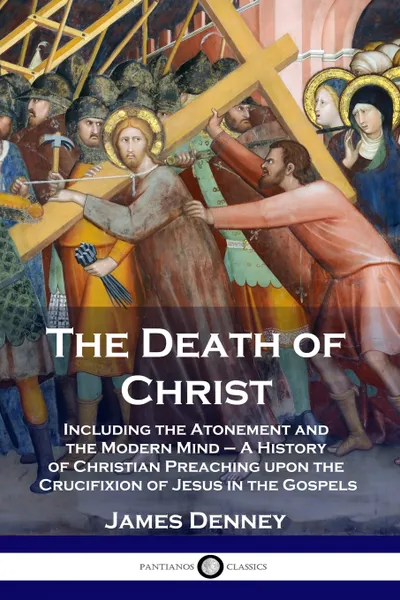 Обложка книги The Death of Christ. Including the Atonement and the Modern Mind -  A History of Christian Preaching upon the Crucifixion of Jesus in the Gospels, James Denney