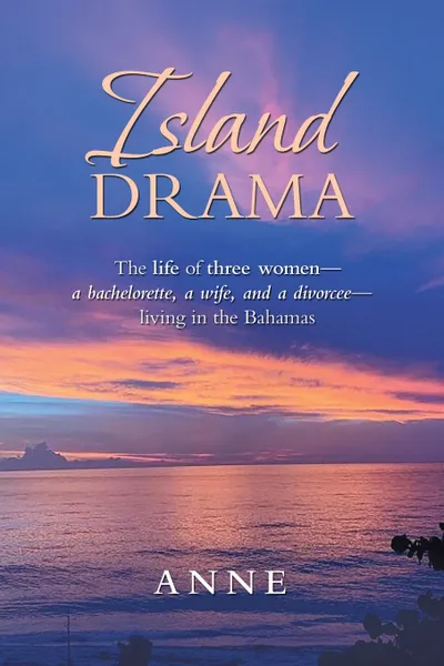 Обложка книги Island Drama. The Life of Three Women- a Bachelorette, a Wife, and a Divorcee-  Living in the Bahamas, Anne