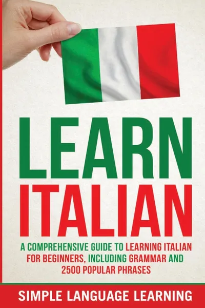 Обложка книги Learn Italian. A Comprehensive Guide to Learning Italian for Beginners, Including Grammar and 2500 Popular Phrases, Simple Language Learning