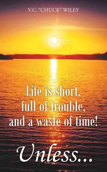 Обложка книги Life is short, full of trouble, and a waste of time! Unless..., V.C. 