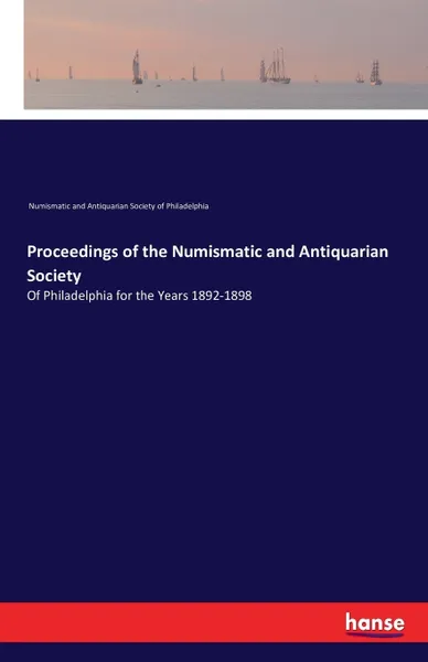 Обложка книги Proceedings of the Numismatic and Antiquarian Society. Of Philadelphia for the Years 1892-1898, Numismatic a. Antiqu. Soc. of Philad.