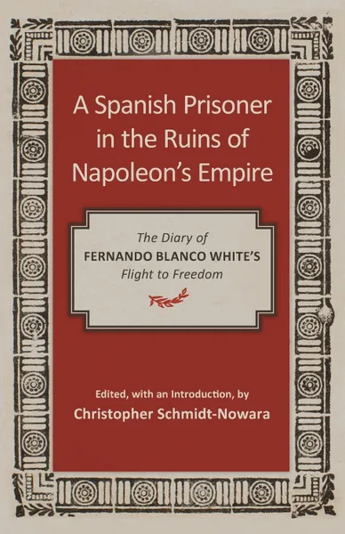 Обложка книги Spanish Prisoner in the Ruins of Napoleon's Empire. The Diary of Fernando Blanco White's Flight to Freedom, Fernando Blanco White