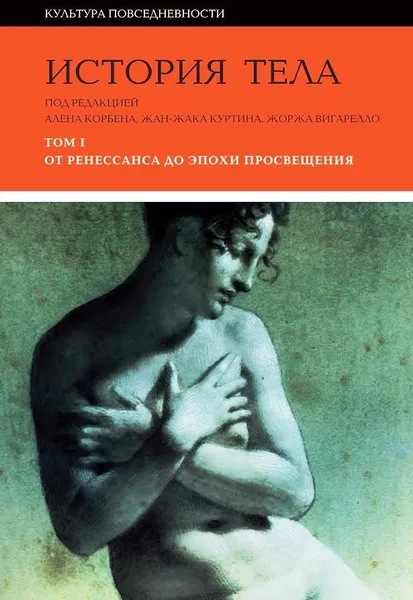 Обложка книги История тела: В 3-х т. Т. 1: От Ренессанса до эпохи Просвещения, Ален Корбен, Жан-Жак Куртин, Жорж Вигарелло