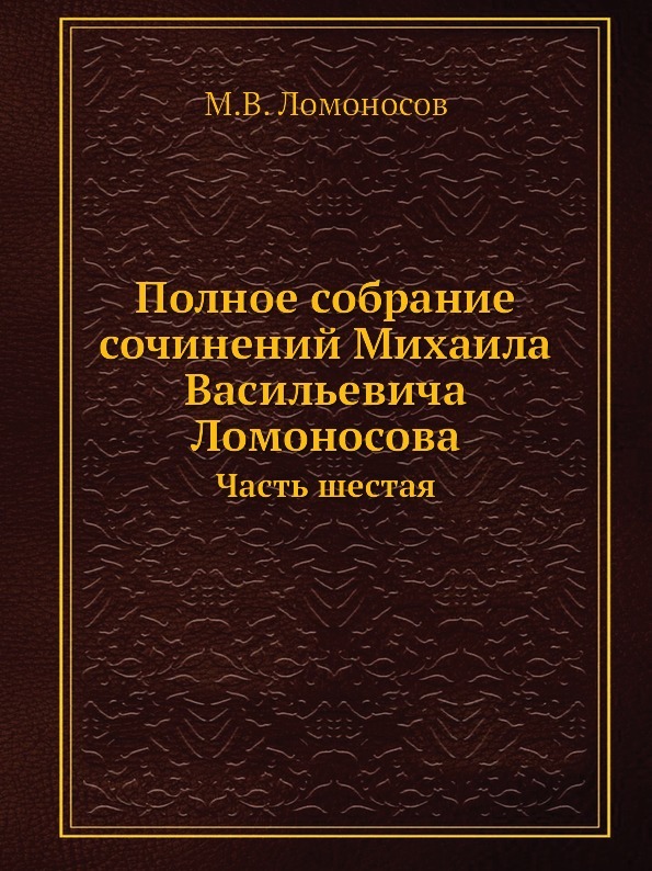 Полное собрание сочинений Михаила Васильевича Ломоносова. Часть шестая