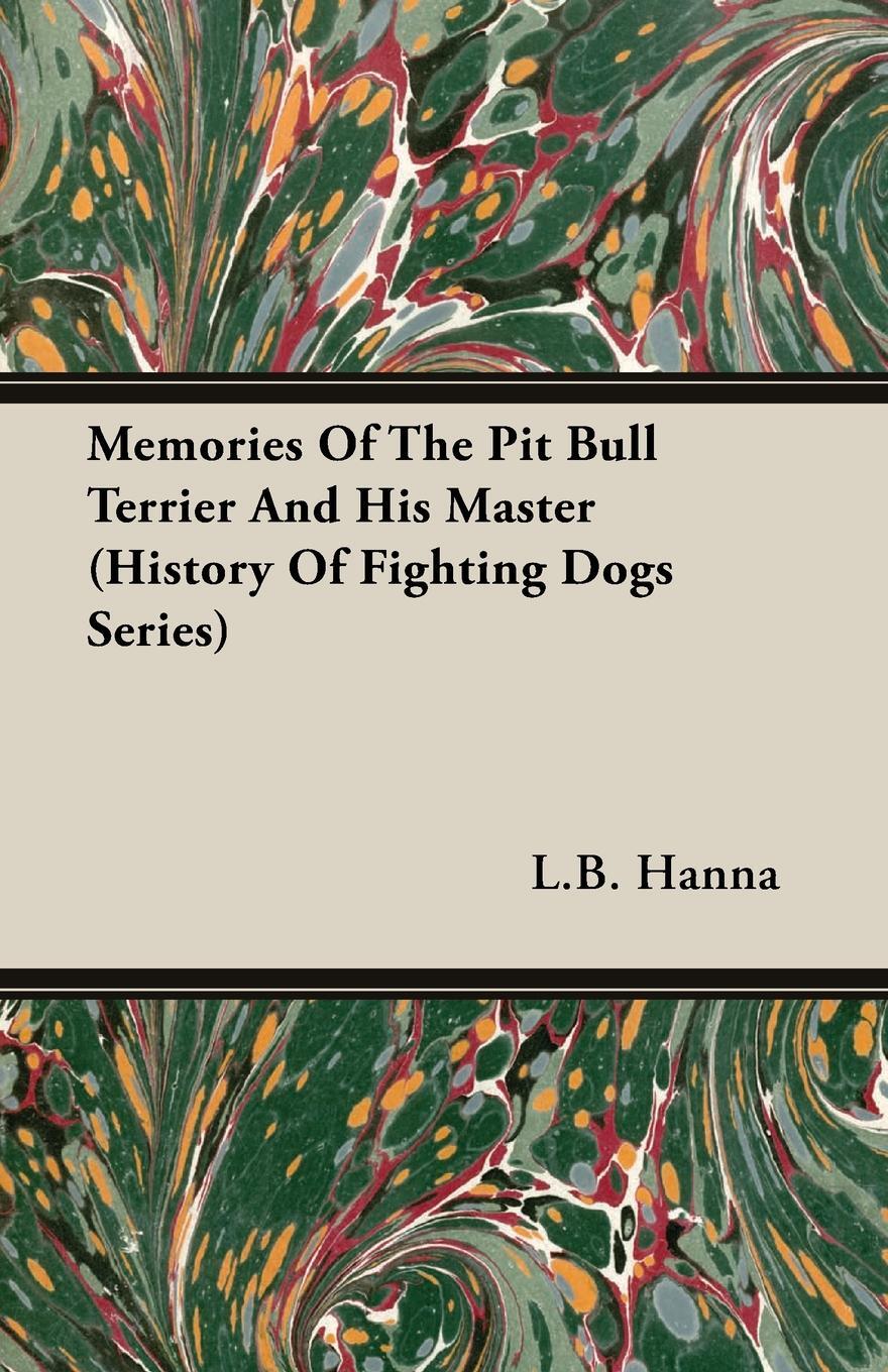 Memories of the Pit Bull Terrier and His Master (History of Fighting Dogs Series). L. B. Hanna Memories of the Pit Bull Terrier and His Master (History of Fighting Dogs Series). L. B. Hanna