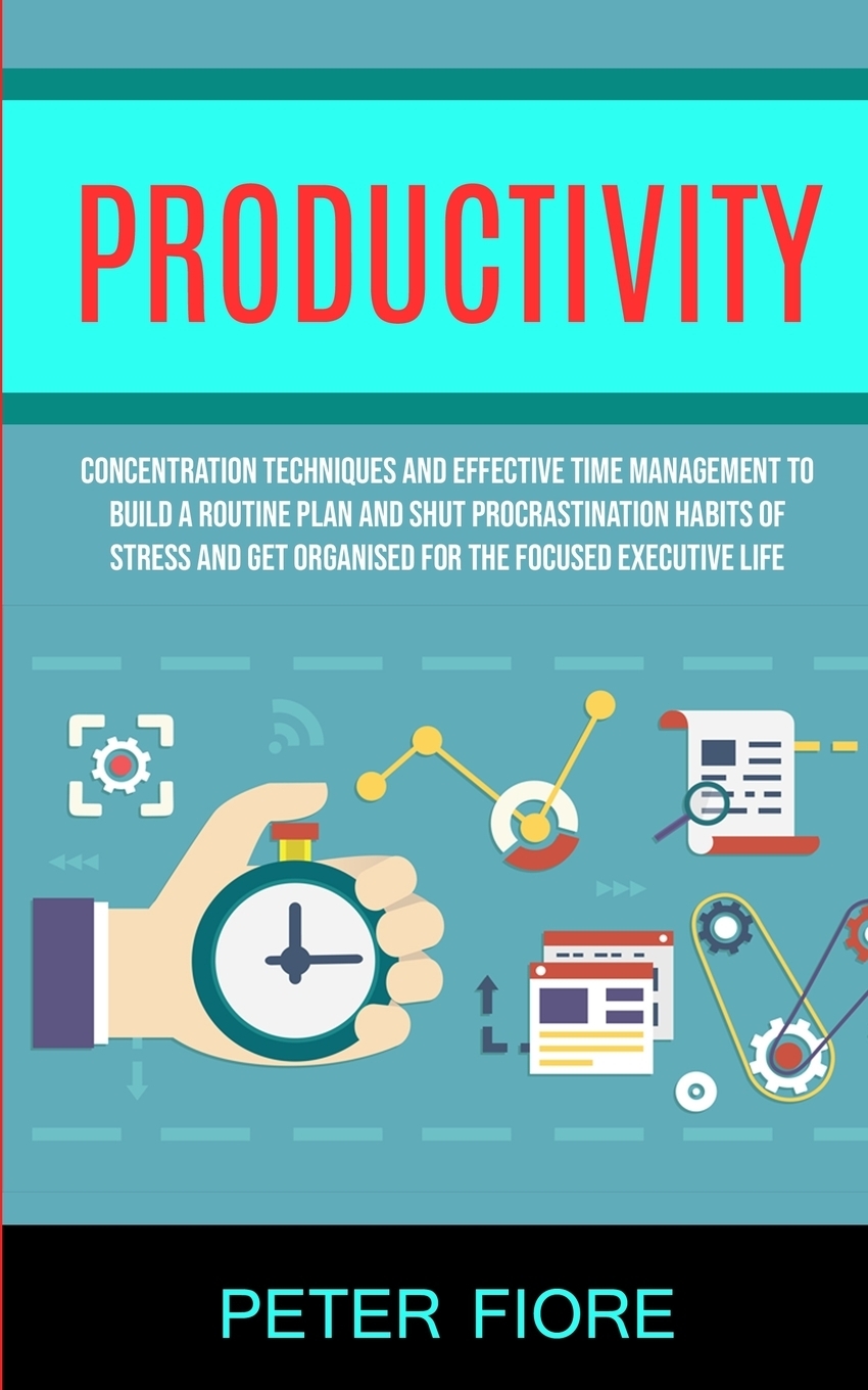 фото Productivity. Concentration Techniques and Effective Time Management to Build a Routine Plan and Shut Procrastination Habits of Stress and Get Organised For The Focused Executive Life