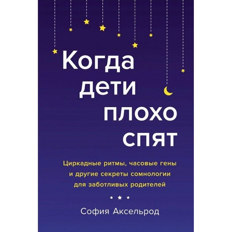 Когда дети плохо спят. Циркадные ритмы, часовые гены и другие секреты сомнологии для заботливых роди. С. Аксельрод | Аксельрод София