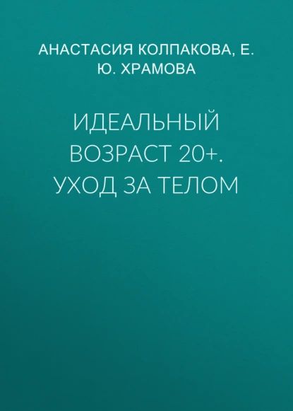 Идеальный возраст 20+. Уход за телом | Колпакова Анастасия Витальевна, Храмова Елена Юрьевна | Электронная книга