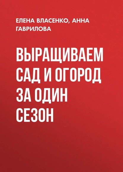 Выращиваем сад и огород за один сезон | Гаврилова Анна Сергеевна, Власенко Елена Алексеевна | Электронная книга