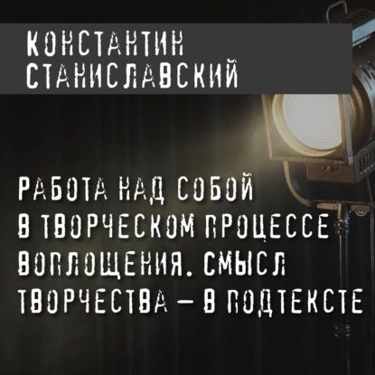 Работа над собой в творческом процессе воплощения. Смысл творчества в подтексте | Станиславский Константин Сергеевич | Электронная аудиокнига