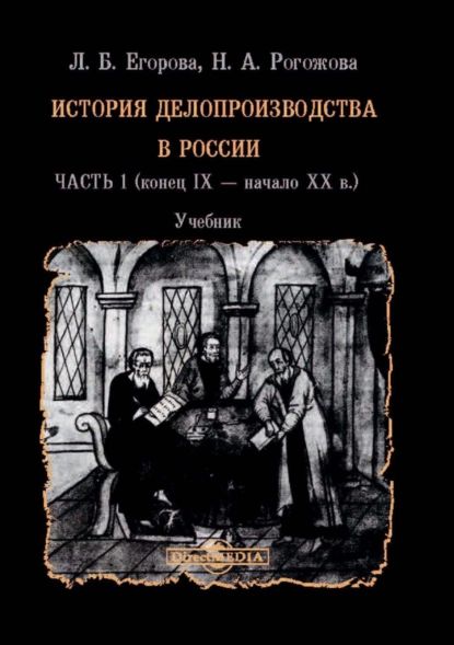 История делопроизводства в России. В 2 частях. Часть 1 (конец IX начало XX в.) | Егорова Лариса Борисовна, Рогожова Наталия Алексеевна | Электронная книга