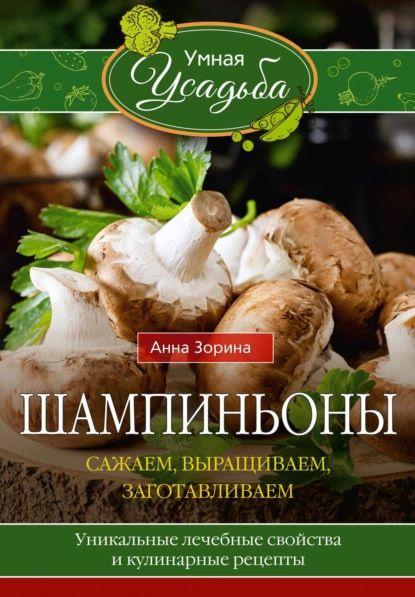 Шампиньоны. Сажаем, выращиваем, заготавливаем. Уникальные лечебные свойства и кулинарные рецепты | Зорина Анна | Электронная книга