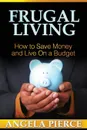 Frugal Living. How to Save Money and Live on a Budget - Pierce Angela, Angela Pierce