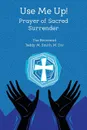 Use Me Up! Prayer of Sacred Surrender - M.Div. Rev. Teddy M. Smith