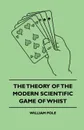 The Theory Of The Modern Scientific Game Of Whist - William Pole