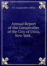 Annual Report of the Comptroller of the City of Utica, New York . - N.Y. Comptroller's Office