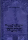 History of the Christian church, from the Apostolic Age to the Reformation, A.D. 64-1517. 1 - James Craigie Robertson