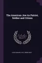 The American Jew As Patriot, Soldier and Citizen - Louis Edward Levy, Simon Wolf