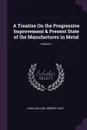 A Treatise On the Progressive Improvement & Present State of the Manufactures in Metal; Volume 1 - John Holland, Robert Hunt
