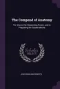 The Compend of Anatomy. For Use in the Dissecting Room, and in Preparing for Examinations - John Bingham Roberts