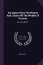 An Inquiry Into The Nature And Causes Of The Wealth Of Nations. By Adam Smith, - Adam Smith