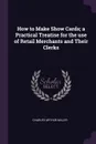 How to Make Show Cards; a Practical Treatise for the use of Retail Merchants and Their Clerks - Charles Arthur Miller