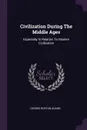 Civilization During The Middle Ages. Especially In Relation To Modern Civilization - George Burton Adams
