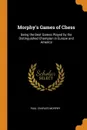 Morphy's Games of Chess. Being the Best Games Played by the Distinguished Champion in Europe and America - Paul Charles Morphy