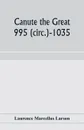 Canute the Great. 995 (circ.)-1035 and the rise of Danish imperialism during the Viking age - Laurence Marcellus Larson