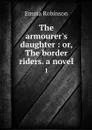 The armourer's daughter : or, The border riders. a novel. 1 - Emma Robinson