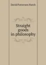 Straight goods in philosophy - David Patterson Hatch