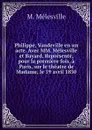 Philippe, Vaudeville en un acte. Avec MM. Melesville et Bayard. Represente, pour la premiere fois, a Paris, sur le theatre de Madame, le 19 avril 1830 - M. Mélesville