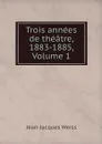 Trois annees de theatre, 1883-1885, Volume 1 - Jean-Jacques Weiss
